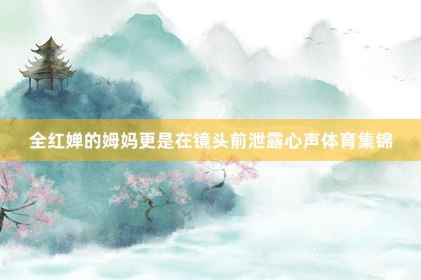 全红婵的姆妈更是在镜头前泄露心声体育集锦
