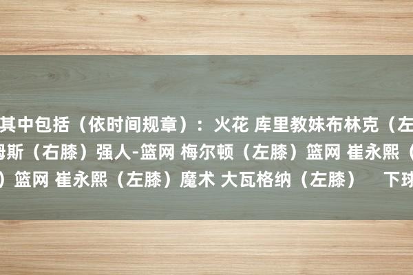 其中包括（依时间规章）：火花 库里教妹布林克（左膝）黄蜂 格兰特-威廉姆斯（右膝）强人-篮网 梅尔顿（左膝）篮网 崔永熙（左膝）魔术 大瓦格纳（左膝）    下球网体育信息