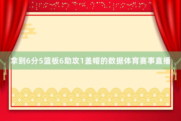 拿到6分5篮板6助攻1盖帽的数据体育赛事直播
