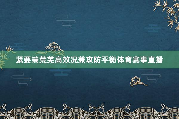 紧要端荒芜高效况兼攻防平衡体育赛事直播