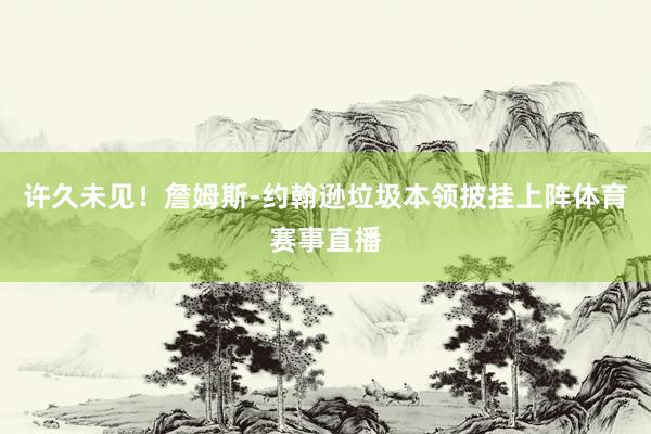 许久未见！詹姆斯-约翰逊垃圾本领披挂上阵体育赛事直播