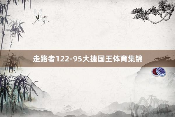 走路者122-95大捷国王体育集锦