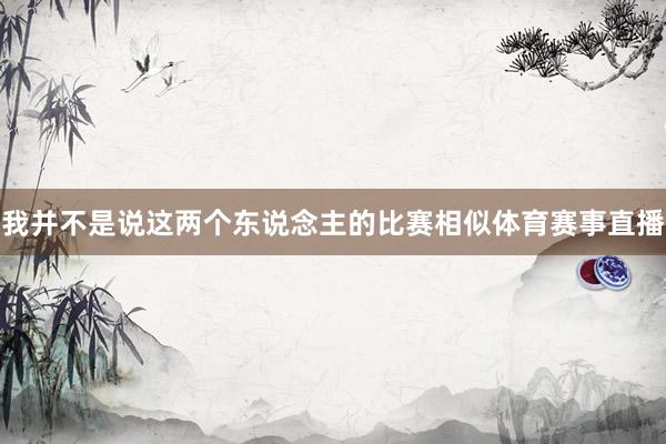 我并不是说这两个东说念主的比赛相似体育赛事直播