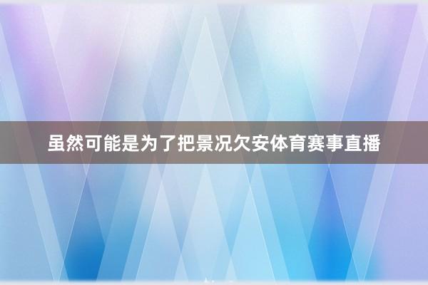虽然可能是为了把景况欠安体育赛事直播