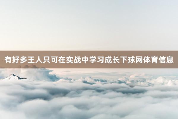 有好多王人只可在实战中学习成长下球网体育信息