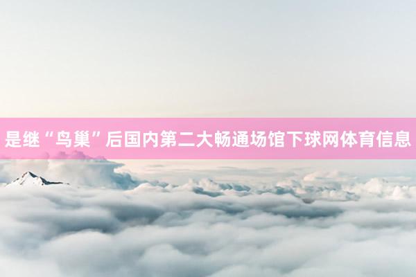 是继“鸟巢”后国内第二大畅通场馆下球网体育信息