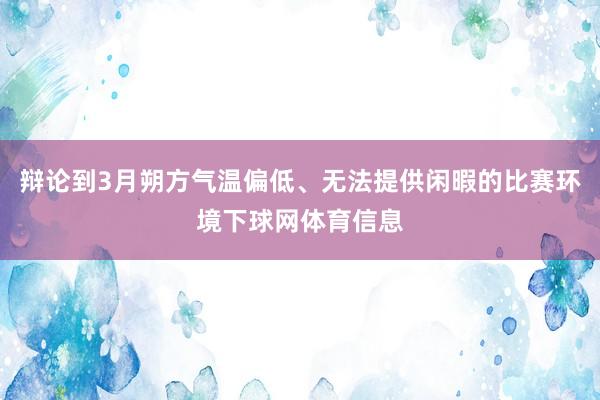 辩论到3月朔方气温偏低、无法提供闲暇的比赛环境下球网体育信息