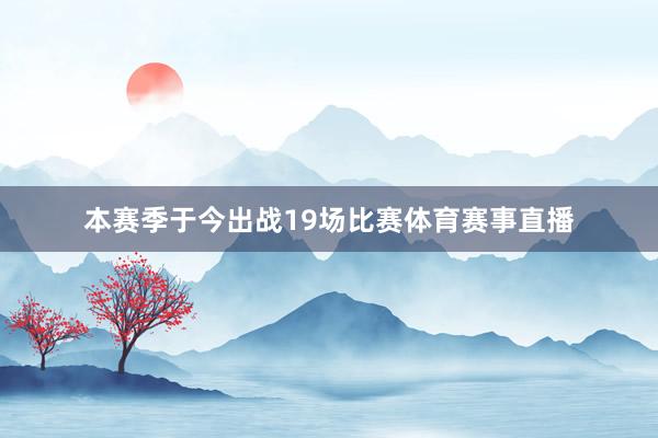 本赛季于今出战19场比赛体育赛事直播
