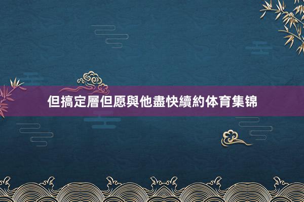 但搞定層但愿與他盡快續約体育集锦