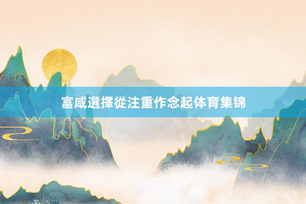 富咸選擇從注重作念起体育集锦