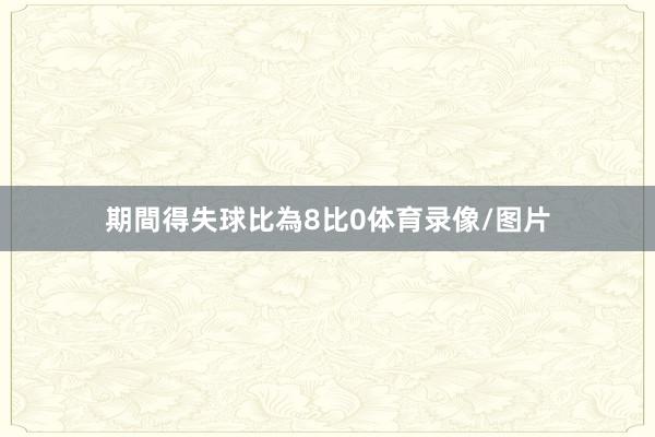 期間得失球比為8比0体育录像/图片