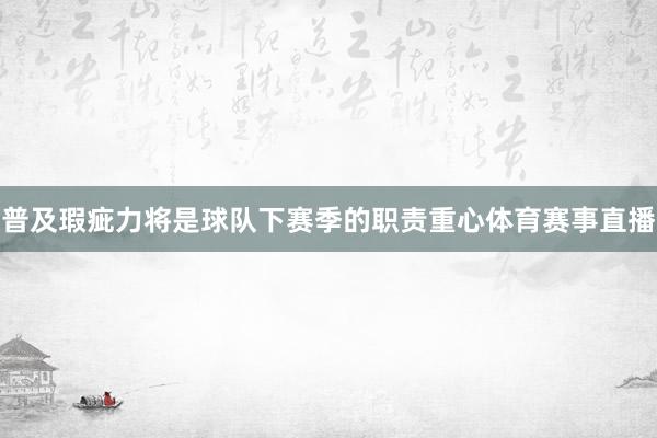 普及瑕疵力将是球队下赛季的职责重心体育赛事直播