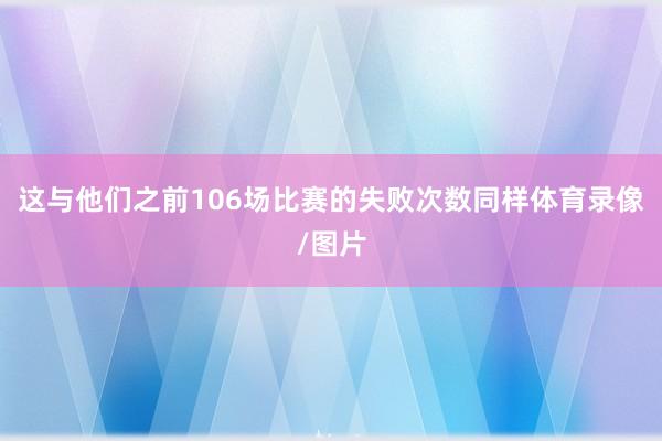 这与他们之前106场比赛的失败次数同样体育录像/图片