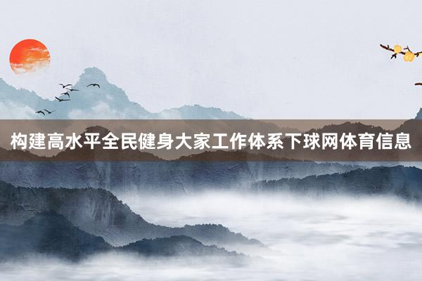 构建高水平全民健身大家工作体系下球网体育信息