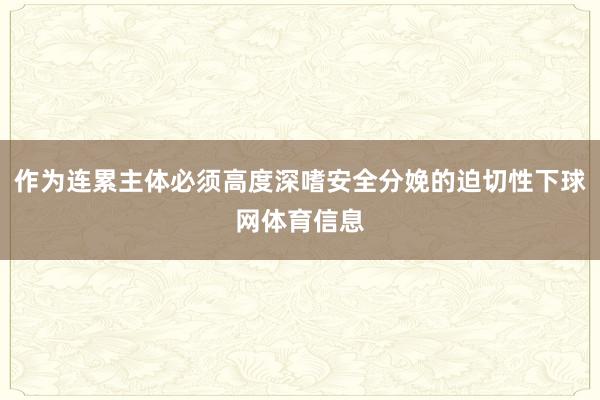 作为连累主体必须高度深嗜安全分娩的迫切性下球网体育信息