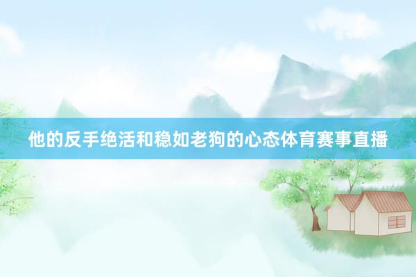 他的反手绝活和稳如老狗的心态体育赛事直播