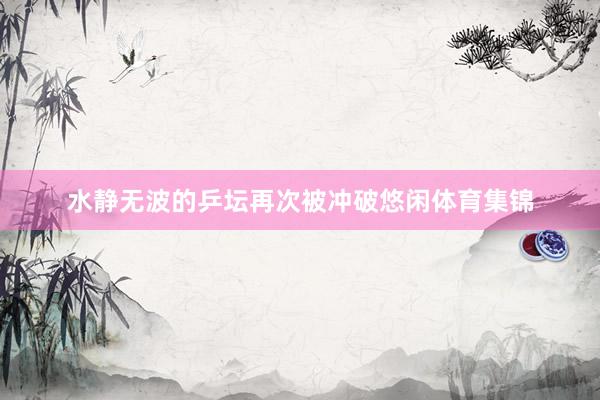 水静无波的乒坛再次被冲破悠闲体育集锦