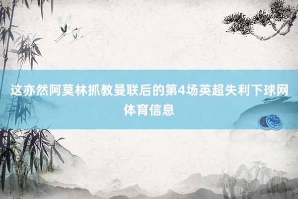 这亦然阿莫林抓教曼联后的第4场英超失利下球网体育信息