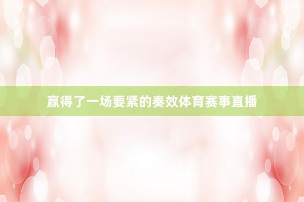 赢得了一场要紧的奏效体育赛事直播
