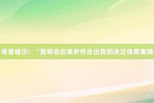 塔曾暗示:“我将会在来岁作念出我的决定体育集锦