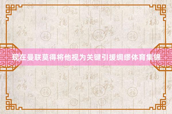 现在曼联莫得将他视为关键引援绸缪体育集锦
