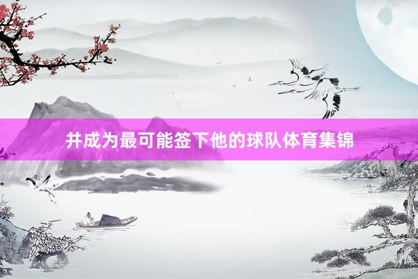 并成为最可能签下他的球队体育集锦