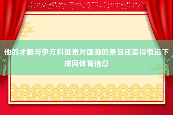 他的才略与伊万科维奇对国脚的条目还差得很远下球网体育信息