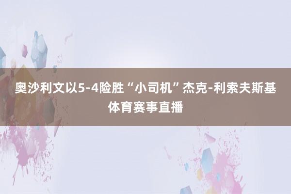 奥沙利文以5-4险胜“小司机”杰克-利索夫斯基体育赛事直播