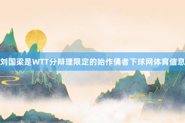 刘国梁是WTT分辩理限定的始作俑者下球网体育信息