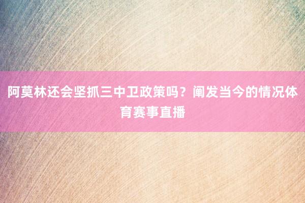 阿莫林还会坚抓三中卫政策吗？阐发当今的情况体育赛事直播
