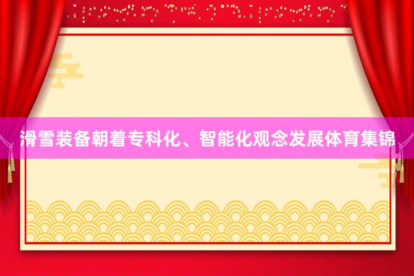 滑雪装备朝着专科化、智能化观念发展体育集锦