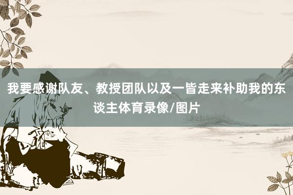 我要感谢队友、教授团队以及一皆走来补助我的东谈主体育录像/图片