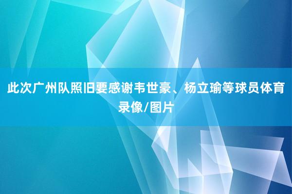 此次广州队照旧要感谢韦世豪、杨立瑜等球员体育录像/图片