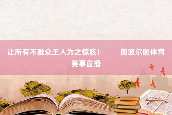 让所有不雅众王人为之惊骇！        而波尔图体育赛事直播