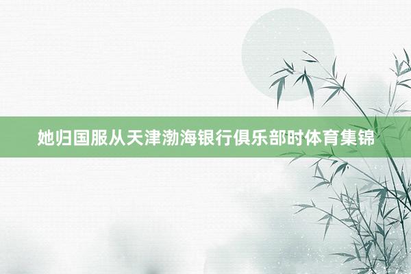 她归国服从天津渤海银行俱乐部时体育集锦
