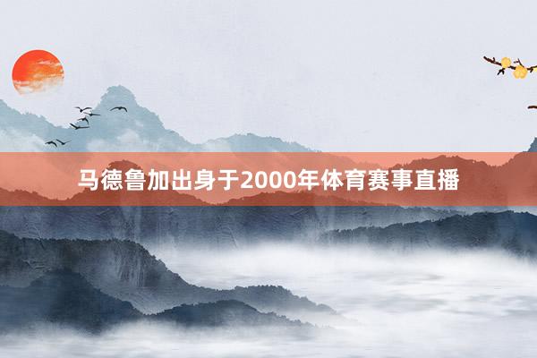 马德鲁加出身于2000年体育赛事直播