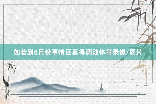 如若到6月份事情还莫得调动体育录像/图片