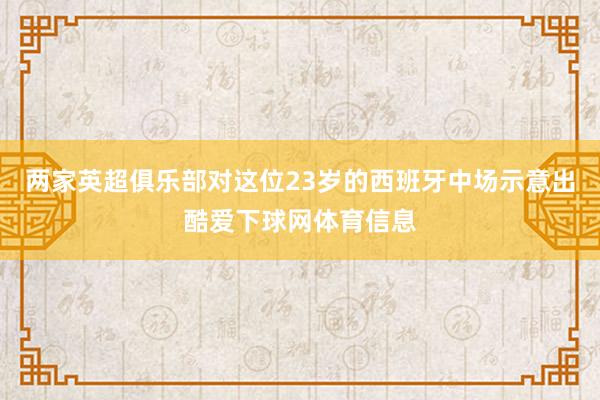 两家英超俱乐部对这位23岁的西班牙中场示意出酷爱下球网体育信息