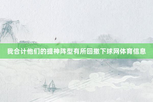 我合计他们的提神阵型有所回撤下球网体育信息