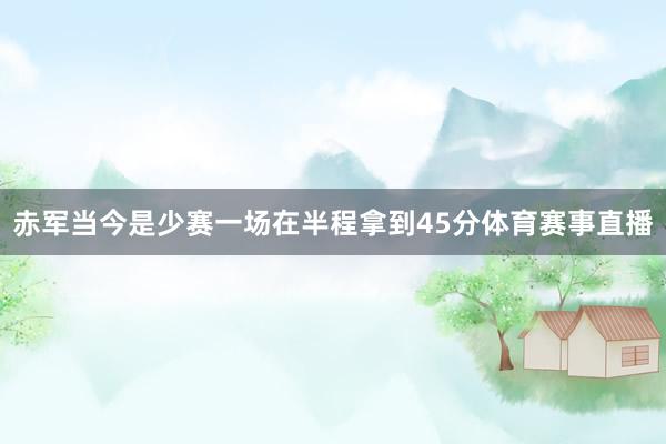 赤军当今是少赛一场在半程拿到45分体育赛事直播