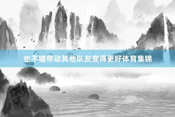 也不错带动其他队友变得更好体育集锦