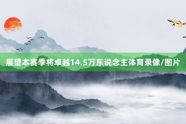 展望本赛季将卓越14.5万东说念主体育录像/图片
