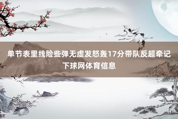 单节表里线险些弹无虚发怒轰17分带队反超牵记下球网体育信息