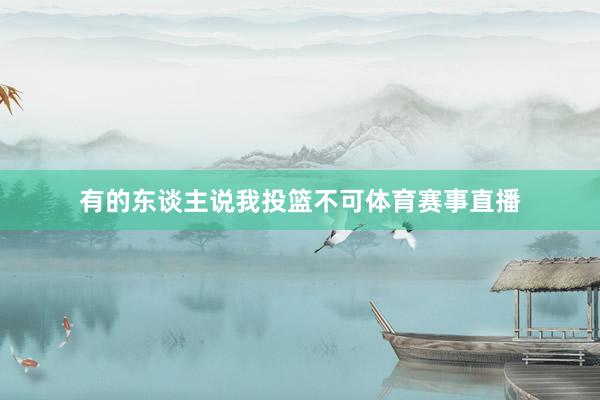 有的东谈主说我投篮不可体育赛事直播