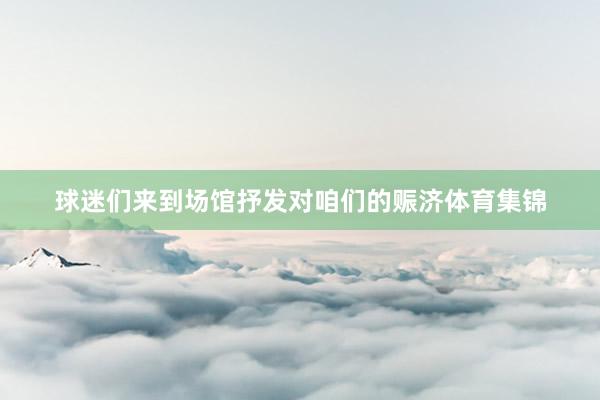 球迷们来到场馆抒发对咱们的赈济体育集锦