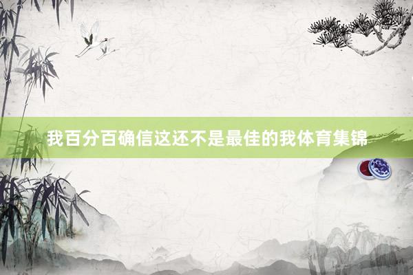 我百分百确信这还不是最佳的我体育集锦