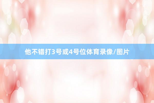 他不错打3号或4号位体育录像/图片