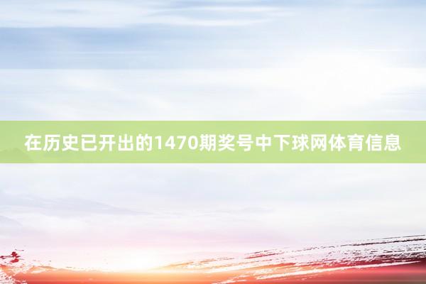 在历史已开出的1470期奖号中下球网体育信息