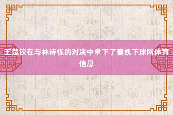 王楚钦在与林诗栋的对决中拿下了奏凯下球网体育信息