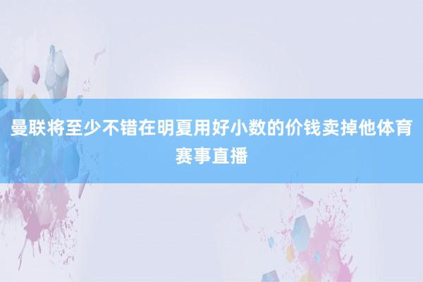 曼联将至少不错在明夏用好小数的价钱卖掉他体育赛事直播